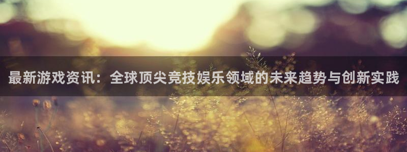 高德娱乐平台注册资金多少：最新游戏资讯：全球顶尖竞技娱乐领域