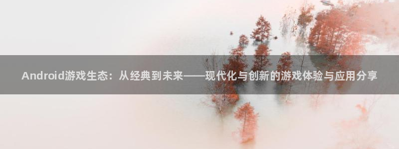 高德娱乐代理登陆：Android游戏生态：从经典到未来——现