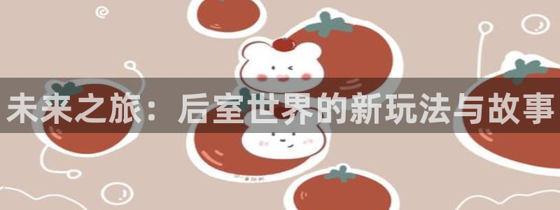 高德娱乐官方注册登录：未来之旅：后室世界的新玩法与故事