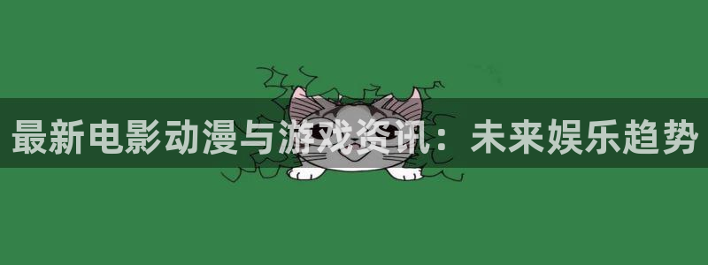 高德娱乐网页登录入口：最新电影动漫与游戏资讯：未来娱乐趋势