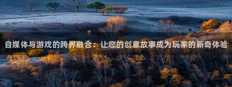 高德娱乐登录：自媒体与游戏的跨界融合：让您的创意故事成为玩家