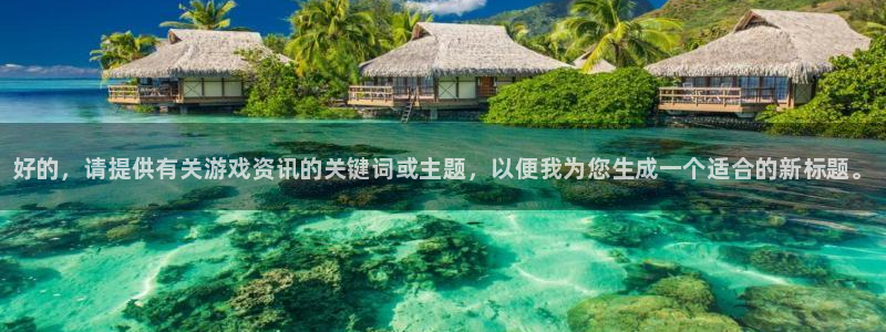 高德娱乐网址注册：好的，请提供有关游戏资讯的关键词或主题，以