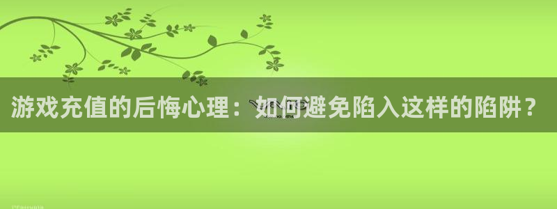 高德娱乐平台负责人：游戏充值的后悔心理：如何避免陷入这样的陷