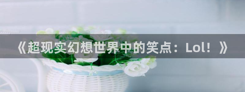 高德娱乐注册平台：《超现实幻想世界中的笑点：Lol！》