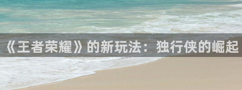 高德娱乐在线登录：《王者荣耀》的新玩法：独行侠的崛起