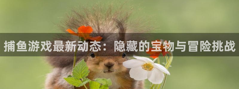 高德娱乐app下载地址：捕鱼游戏最新动态：隐藏的宝物与冒险挑